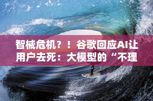 智械危机？！谷歌回应AI让用户去死：大模型的“不理智”反应，已采取行动